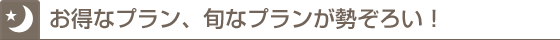 お得なプラン 旬なプランが勢ぞろい！